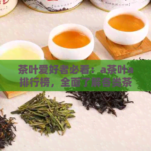 茶叶爱好者必看：a茶叶a排行榜，全面了解各类茶叶品质与口碑