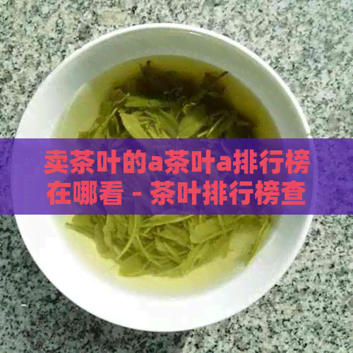 卖茶叶的a茶叶a排行榜在哪看 - 茶叶排行榜查询指南