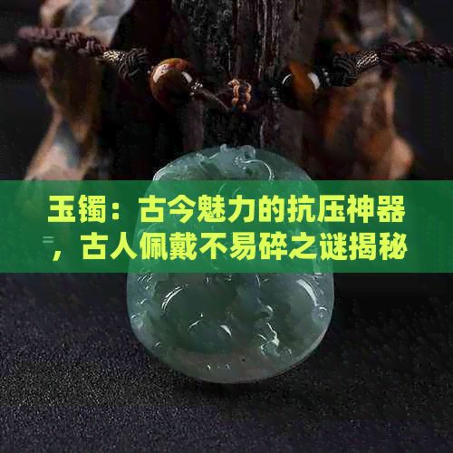 玉镯：古今魅力的抗压神器，古人佩戴不易碎之谜揭秘