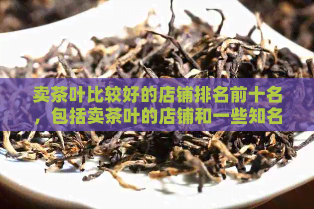 卖茶叶比较好的店铺排名前十名，包括卖茶叶的店铺和一些知名。