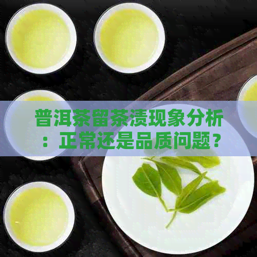 普洱茶留茶渍现象分析：正常还是品质问题？