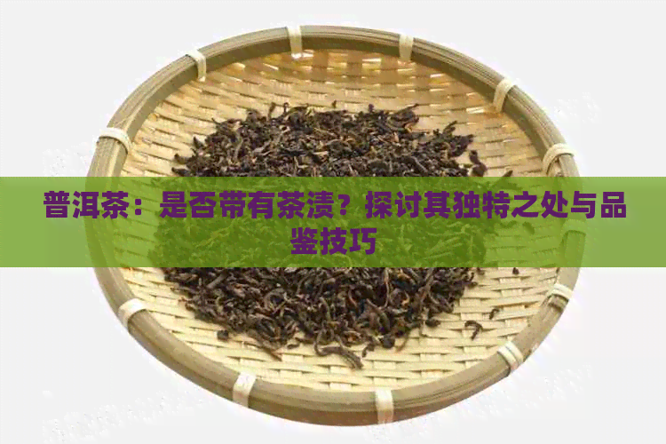 普洱茶：是否带有茶渍？探讨其独特之处与品鉴技巧