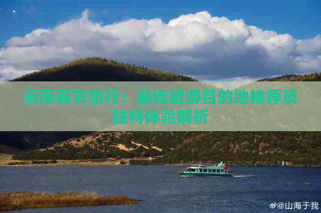 云南春节旅行：更佳旅游目的地推荐及独特体验解析