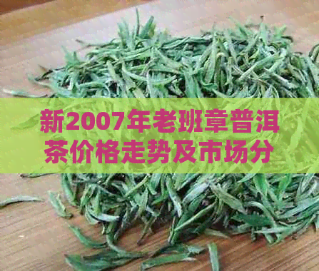 新2007年老班章普洱茶价格走势及市场分析