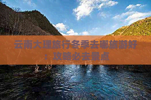 云南大理旅行冬季去哪旅游好：攻略必去景点