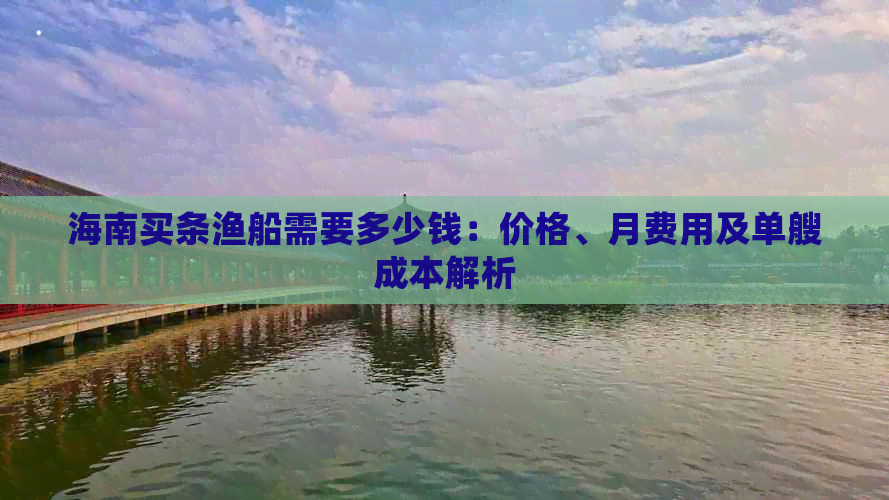 海南买条渔船需要多少钱：价格、月费用及单艘成本解析