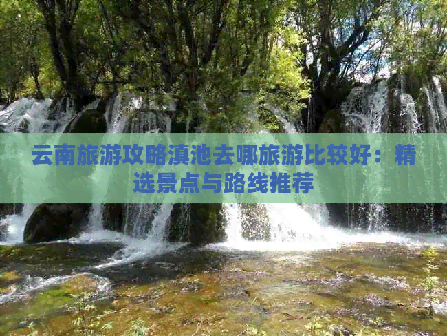 云南旅游攻略滇池去哪旅游比较好：精选景点与路线推荐