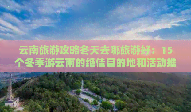 云南旅游攻略冬天去哪旅游好：15个冬季游云南的绝佳目的地和活动推荐