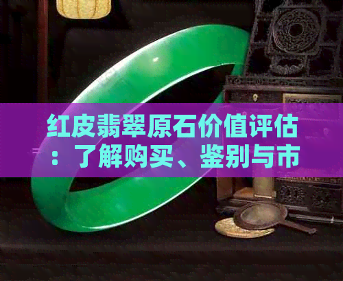 红皮翡翠原石价值评估：了解购买、鉴别与市场行情全攻略