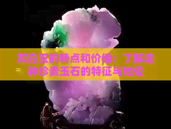 灰白玉的特点和价值：了解这种珍贵玉石的特征与地位