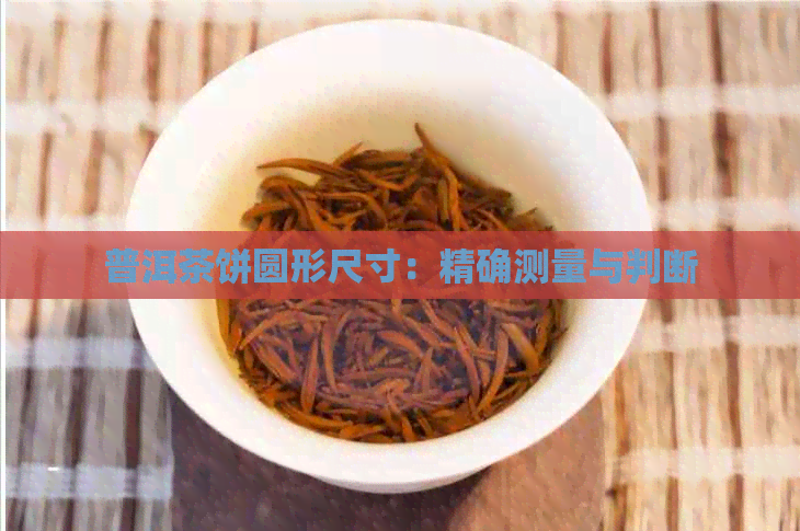 普洱茶饼圆形尺寸：精确测量与判断