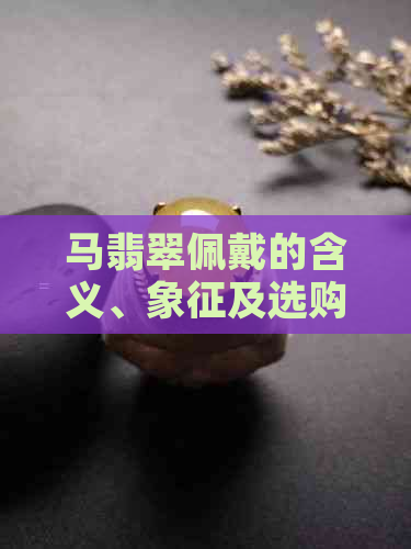 马翡翠佩戴的含义、象征及选购指南：了解这些，让您的饰品更具意义与价值