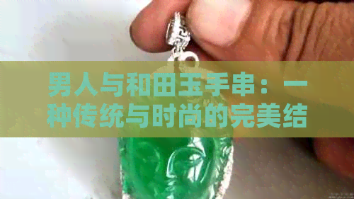 男人与和田玉手串：一种传统与时尚的完美结合