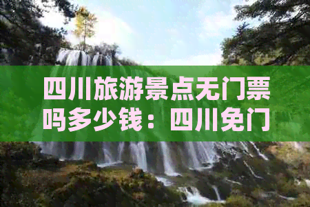 四川旅游景点无门票吗多少钱：四川免门票好景点一览及票价详情