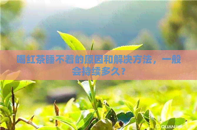 喝红茶睡不着的原因和解决方法，一般会持续多久？