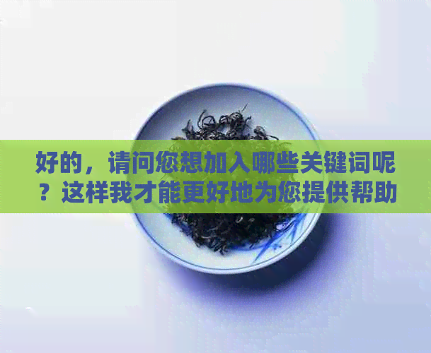 好的，请问您想加入哪些关键词呢？这样我才能更好地为您提供帮助。