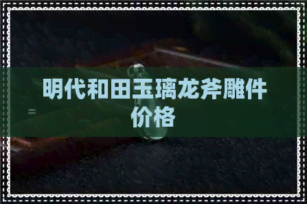 明代和田玉璃龙斧雕件价格