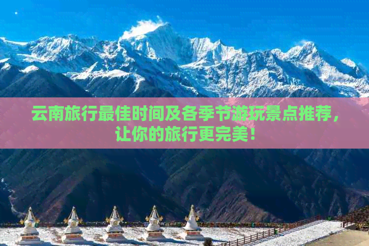 云南旅行更佳时间及各季节游玩景点推荐，让你的旅行更完美！