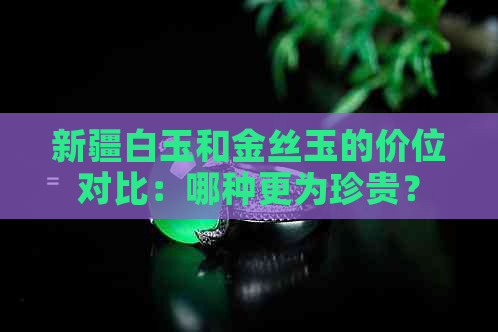 新疆白玉和金丝玉的价位对比：哪种更为珍贵？