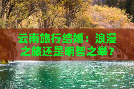 云南旅行结婚：浪漫之旅还是明智之举？