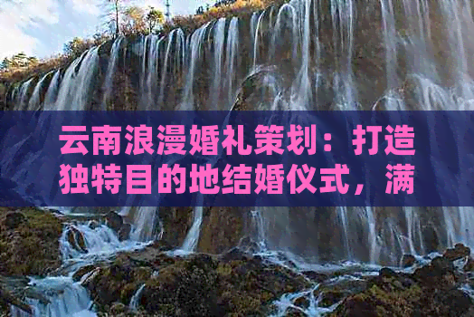 云南浪漫婚礼策划：打造独特目的地结婚仪式，满足您的所有需求