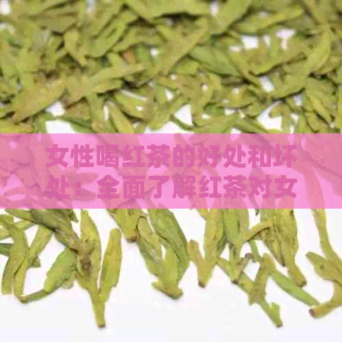 女性喝红茶的好处和坏处：全面了解红茶对女性的影响