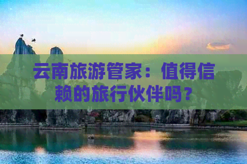 云南旅游管家：值得信赖的旅行伙伴吗？