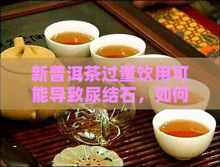 新普洱茶过量饮用可能导致尿结石，如何预防和治疗？