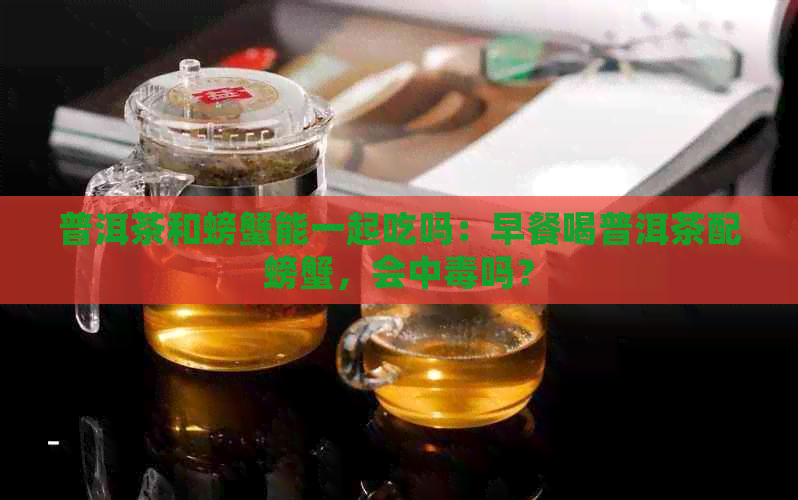 普洱茶和螃蟹能一起吃吗：早餐喝普洱茶配螃蟹，会中吗？