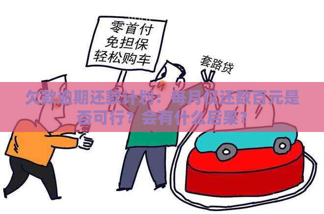 欠款逾期还款计划：每月仅还数百元是否可行？会有什么后果？