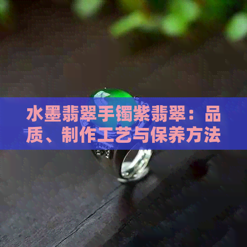 水墨翡翠手镯紫翡翠：品质、制作工艺与保养方法的全面指南