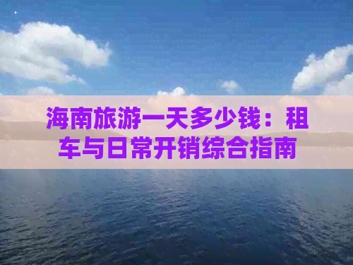 海南旅游一天多少钱：租车与日常开销综合指南