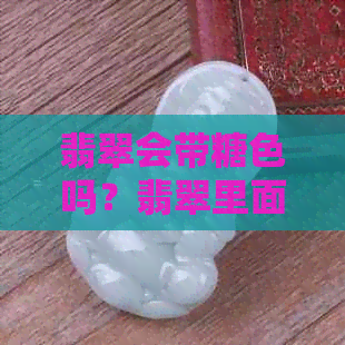 翡翠会带糖色吗？翡翠里面有糖颗粒一样的东西吗？