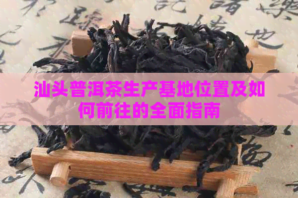 汕头普洱茶生产基地位置及如何前往的全面指南