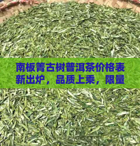 南板箐古树普洱茶价格表新出炉，品质上乘，限量抢购！