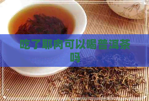 吃了耶肉可以喝普洱茶吗