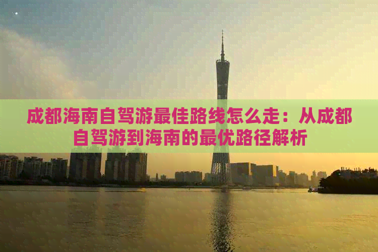 成都海南自驾游更佳路线怎么走：从成都自驾游到海南的更优路径解析