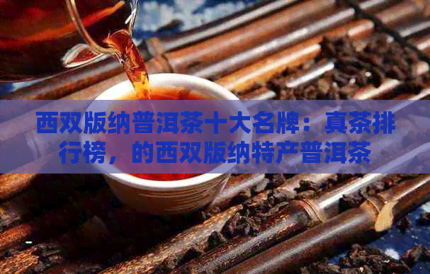 西双版纳普洱茶十大名牌：真茶排行榜，的西双版纳特产普洱茶