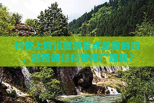 抖音上四川旅游景点是真的吗，能否通过抖音推广赚钱？