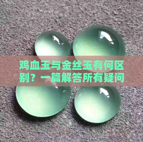 鸡血玉与金丝玉有何区别？一篇解答所有疑问的文章