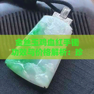 金丝玉鸡血红手镯功效与价格解析：珍贵的鸡血红玉石品种介绍