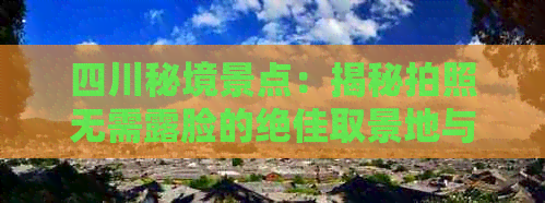 四川秘境景点：揭秘拍照无需露脸的绝佳取景地与隐秘角落