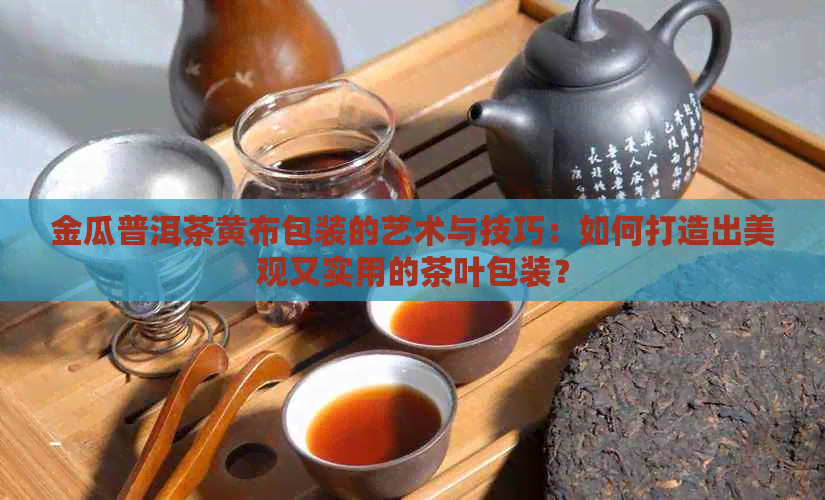 金瓜普洱茶黄布包装的艺术与技巧：如何打造出美观又实用的茶叶包装？