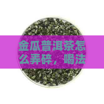 金瓜普洱茶怎么弄碎，喝法与功效详解，让你轻松品茗