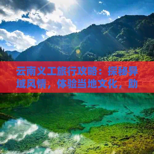 云南义工旅行攻略：探秘异域风情，体验当地文化，助力乡村振兴