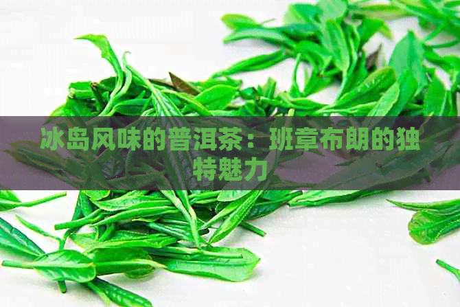 冰岛风味的普洱茶：班章布朗的独特魅力