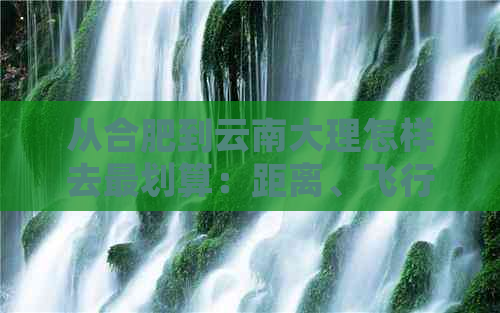 从合肥到云南大理怎样去最划算：距离、飞行时间、高铁票价、机票价格。