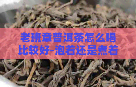 老班章普洱茶怎么喝比较好-泡着还是煮着？