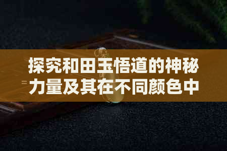 探究和田玉悟道的神秘力量及其在不同颜色中的表现