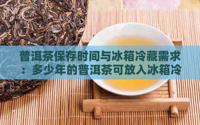 普洱茶保存时间与冰箱冷藏需求：多少年的普洱茶可放入冰箱冷藏？